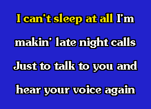 I can't sleep at all I'm
makin' late night calls
Just to talk to you and

hear your voice again