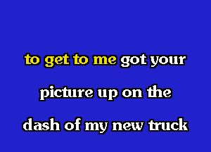 to get to me got your

picture up on the

dash of my new truck