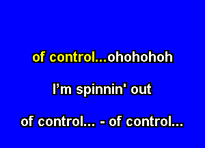 of control...ohohohoh

Pm spinnin' out

of control... - of control...