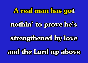 A real man has got
nothin' to prove he's
strengthened by love

and the Lord up above