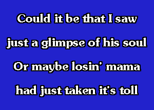 Could it be that I saw
just a glimpse of his soul
Or maybe losin' mama

had just taken it's toll