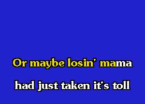 Or maybe losin' mama

had just taken it's toll