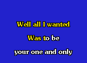 Well all I wanted

Was to be

your one and only