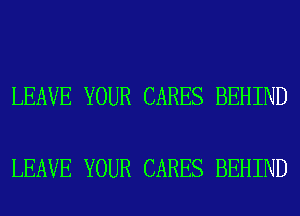 LEAVE YOUR CARES BEHIND

LEAVE YOUR CARES BEHIND