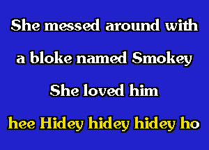 She messed around with

a bloke named Smokey

She loved him
hee Hidey hidey hidey ho