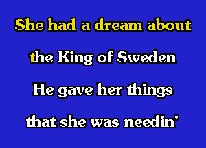 She had a dream about
the King of Sweden
He gave her things

that she was needin'