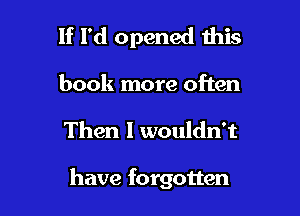 If I'd opened this

book more often

Then I wouldn't

have forgotten