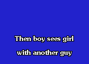 Then boy sees girl

with another guy
