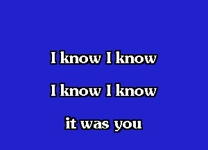 I know I know

I know I know

it was you