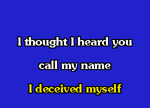 l 1hought I heard you

call my name

I deceived myself
