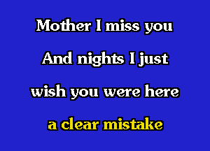 Mother I miss you
And nighis ljust
wish you were here

a clear mistake
