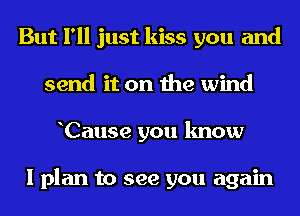 But I'll just kiss you and
send it on the wind
Cause you know

I plan to see you again