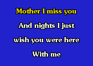 Mother I miss you

And nights Ijust

wish you were here

With me