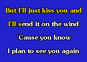 But I'll just kiss you and
I'll send it on the wind
Cause you know

I plan to see you again