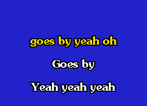 goes by yeah oh
Goes by

Yeah yeah yeah