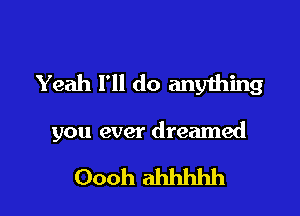 Yeah I'll do anything

you ever dreamed

Oooh ahhhhh