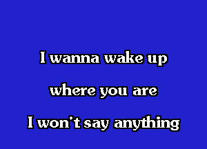 I wanna wake up

where you are

I won't say anything