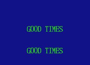 GOOD TIMES

GOOD TIMES