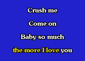 Crush me
Come on

Baby so much

the more I love you