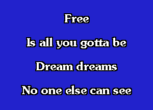 Free

Is all you gotta be

Dream dreams

No one else can see