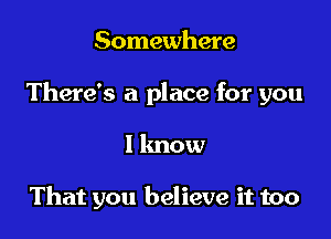 Somewhere

There's a place for you

1 lmow

That you believe it too