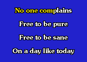No one complains
Free to be pure

Free to be sane

On a day like today