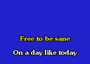 Free to be sane

On a day like today