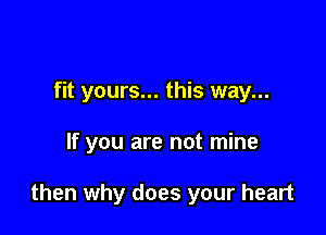 fit yours... this way...

If you are not mine

then why does your heart