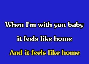 When I'm with you baby
it feels like home

And it feels like home