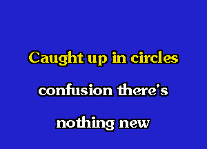 Caught up in circles

confusion there's

nothing new