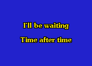 I'll be waiting

Time after time