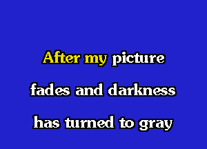 After my picture
fades and darknas

has turned to gray