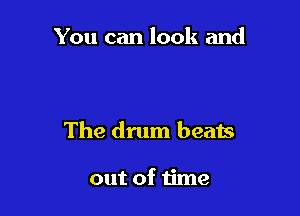 You can look and

The drum beats

out of time