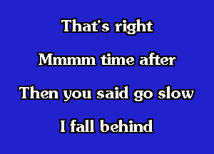 That's right

Mmmm time after

Then you said go slow

I fall behind