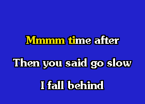 Mmmm time after

Then you said go slow

I fall behind