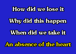 How did we lose it
Why did this happen
When did we take it

An absence of the heart