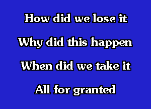 How did we lose it
Why did this happen
When did we take it

All for granted l