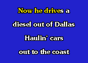 Now he drives a

diesel out of Dallas

Haulin' cars

out to the coast