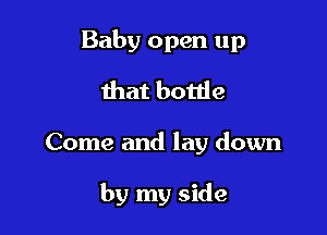 Baby open up
that bottle

Come and lay down

by my side