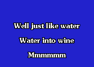 Well just like water

Water into wine

Mmmmmm