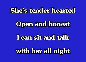 She's tender hearted
Open and honest

I can sit and talk

with her all night I