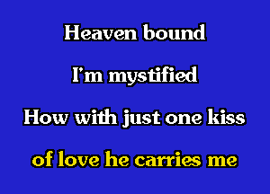 Heaven bound
I'm mystified
How with just one kiss

of love he carries me