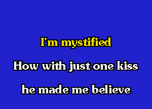 I'm mystified
How with just one kiss

he made me believe