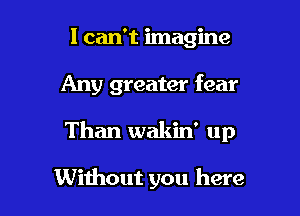 I can't imagine

Any greater fear

Than wakin' up

Without you here