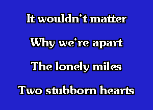 It wouldn't matter
Why we're apart

The lonely milw

Two stubborn hearts I