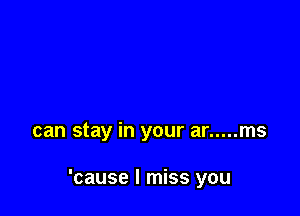 can stay in your ar ..... ms

'cause I miss you