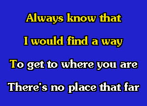 Always know that
I would find a way
To get to where you are

There's no place that far