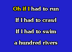 Oh if I had to run
If I had to crawl

If I had to swim

a hundred rivers