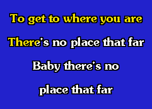 To get to where you are
There's no place that far
Baby there's no

place that far