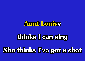Aunt Louise

thinks I can sing

She minks I've got a shot
